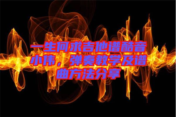一生何求吉他譜酷音小偉，彈奏教學及譜曲方法分享