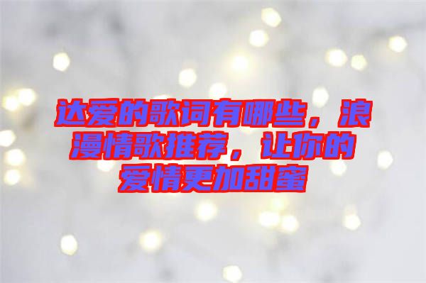 達愛的歌詞有哪些，浪漫情歌推薦，讓你的愛情更加甜蜜