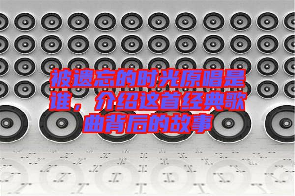 被遺忘的時(shí)光原唱是誰(shuí)，介紹這首經(jīng)典歌曲背后的故事
