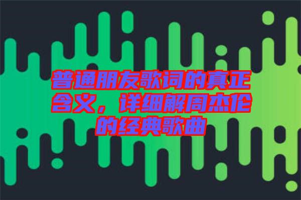 普通朋友歌詞的真正含義，詳細(xì)解周杰倫的經(jīng)典歌曲