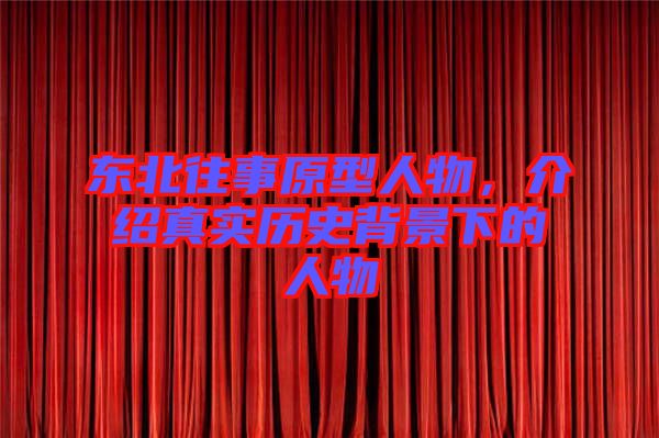 東北往事原型人物，介紹真實歷史背景下的人物