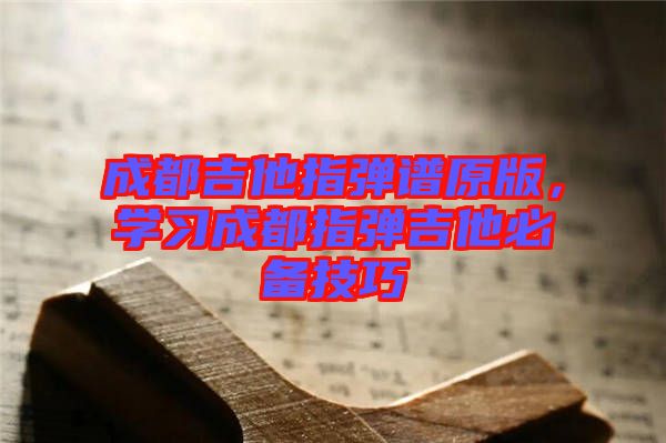 成都吉他指彈譜原版，學(xué)習(xí)成都指彈吉他必備技巧