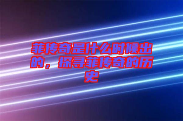 菲傳奇是什么時(shí)候出的，探尋菲傳奇的歷史