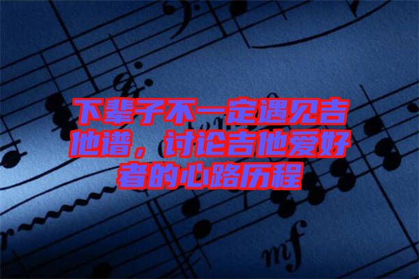 下輩子不一定遇見(jiàn)吉他譜，討論吉他愛(ài)好者的心路歷程