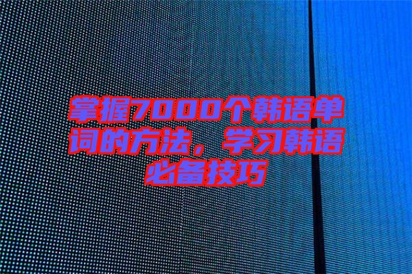 掌握7000個韓語單詞的方法，學(xué)習(xí)韓語必備技巧