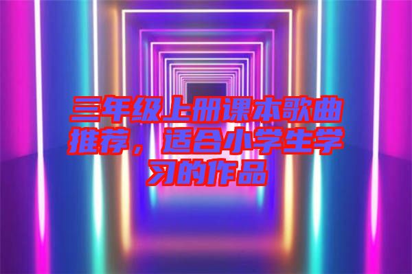 三年級(jí)上冊(cè)課本歌曲推薦，適合小學(xué)生學(xué)習(xí)的作品