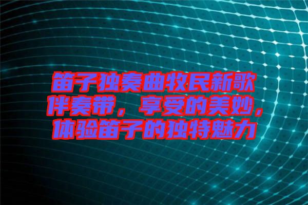 笛子獨奏曲牧民新歌伴奏帶，享受的美妙，體驗笛子的獨特魅力