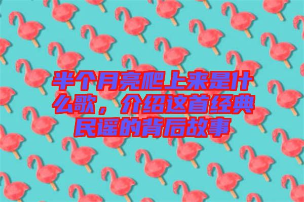 半個月亮爬上來是什么歌，介紹這首經(jīng)典民謠的背后故事