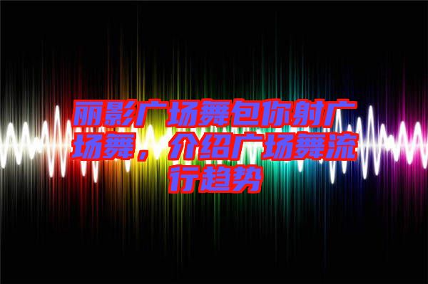 麗影廣場(chǎng)舞包你射廣場(chǎng)舞，介紹廣場(chǎng)舞流行趨勢(shì)