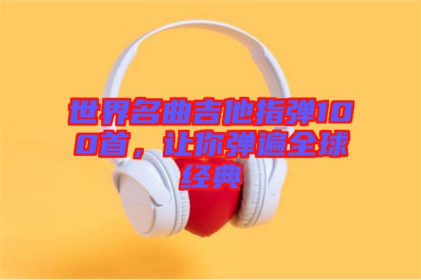 世界名曲吉他指彈100首，讓你彈遍全球經(jīng)典