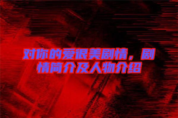 對你的愛很美劇情，劇情簡介及人物介紹