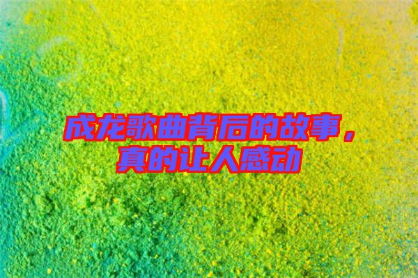 成龍歌曲背后的故事，真的讓人感動(dòng)