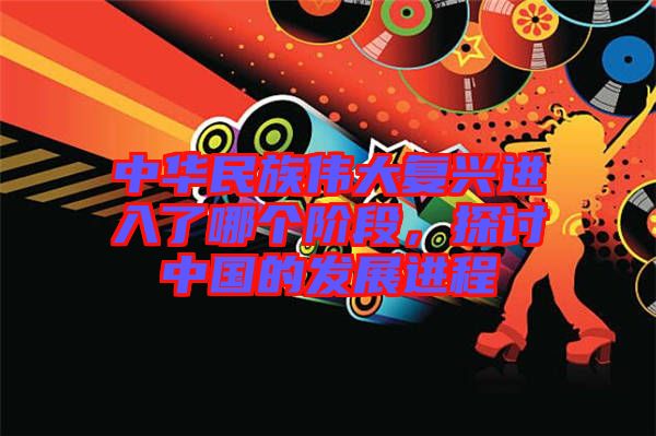 中華民族偉大復(fù)興進入了哪個階段，探討中國的發(fā)展進程