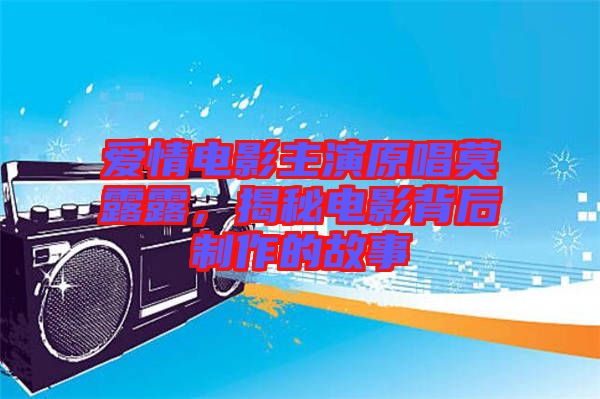 愛情電影主演原唱莫露露，揭秘電影背后制作的故事