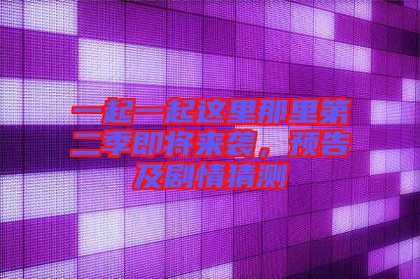 一起一起這里那里第二季即將來(lái)襲，預(yù)告及劇情猜測(cè)