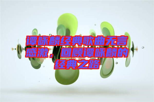 譚詠麟經典歌曲無言感激，回顧譚詠麟的經典之路