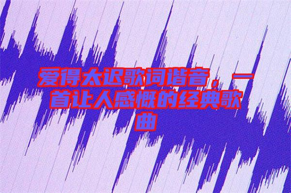 愛得太遲歌詞諧音，一首讓人感慨的經典歌曲