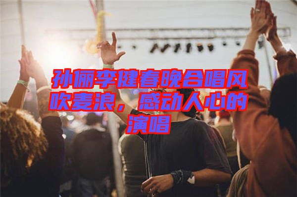 孫儷李健春晚合唱風吹麥浪，感動人心的演唱