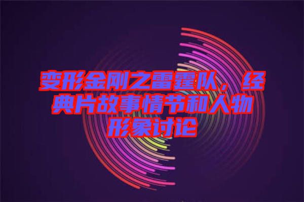 變形金剛之雷霆隊，經(jīng)典片故事情節(jié)和人物形象討論