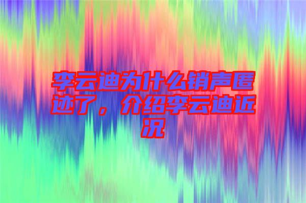 李云迪為什么銷聲匿跡了，介紹李云迪近況