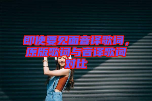 即使要見面音譯歌詞，原版歌詞與音譯歌詞對(duì)比