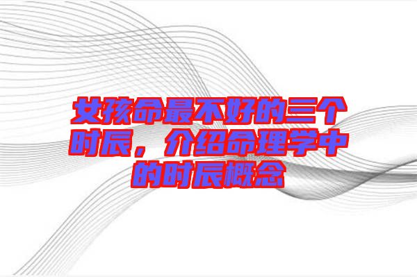 女孩命最不好的三個(gè)時(shí)辰，介紹命理學(xué)中的時(shí)辰概念
