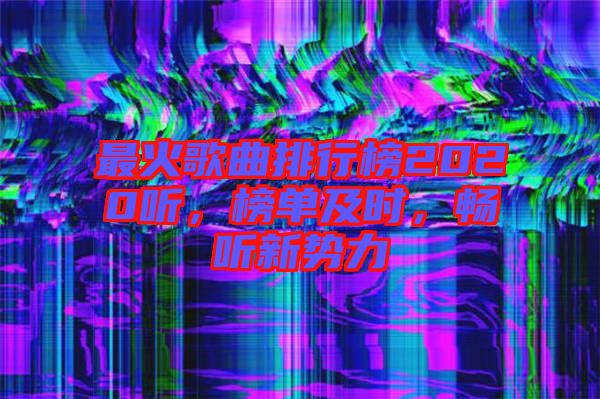 最火歌曲排行榜2020聽，榜單及時，暢聽新勢力