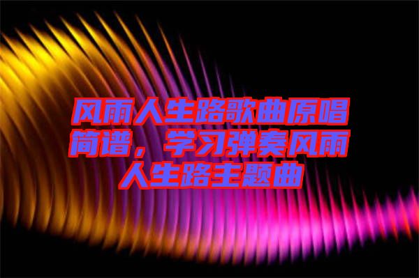 風(fēng)雨人生路歌曲原唱簡譜，學(xué)習(xí)彈奏風(fēng)雨人生路主題曲