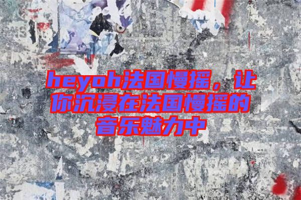heyoh法國慢搖，讓你沉浸在法國慢搖的音樂魅力中