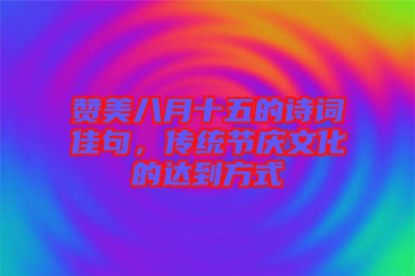 贊美八月十五的詩(shī)詞佳句，傳統(tǒng)節(jié)慶文化的達(dá)到方式
