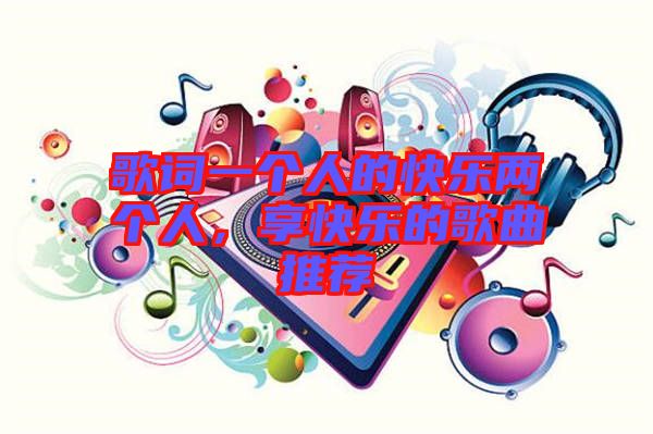歌詞一個(gè)人的快樂兩個(gè)人，享快樂的歌曲推薦