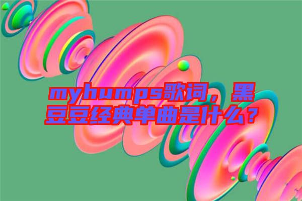 myhumps歌詞，黑豆豆經(jīng)典單曲是什么？