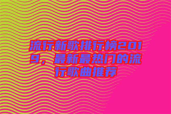 流行新歌排行榜2019，最新最熱門的流行歌曲推薦