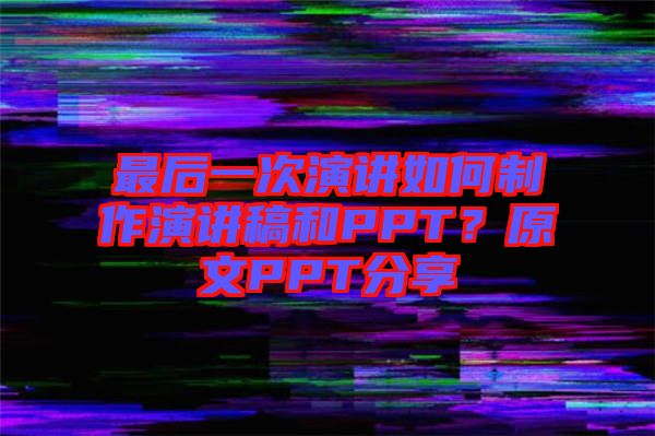 最后一次演講如何制作演講稿和PPT？原文PPT分享