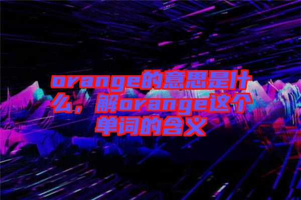 orange的意思是什么，解orange這個(gè)單詞的含義