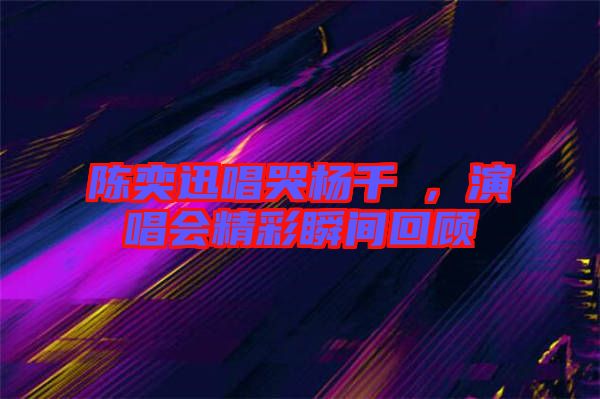 陳奕迅唱哭楊千嬅，演唱會精彩瞬間回顧