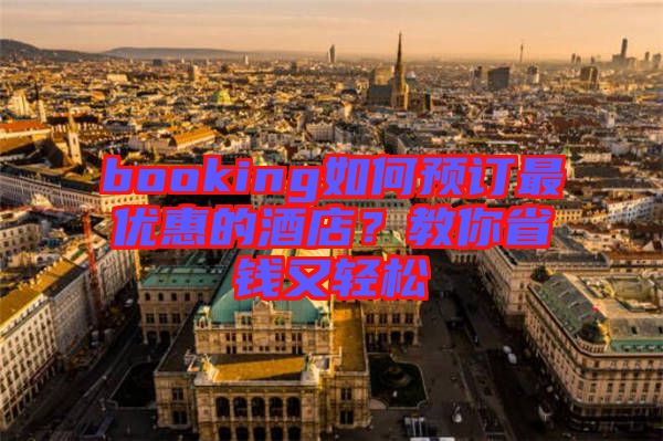 booking如何預訂最優(yōu)惠的酒店？教你省錢又輕松