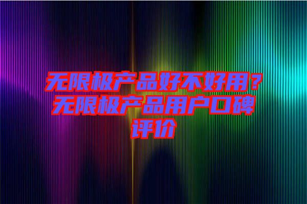 無(wú)限極產(chǎn)品好不好用？無(wú)限極產(chǎn)品用戶口碑評(píng)價(jià)