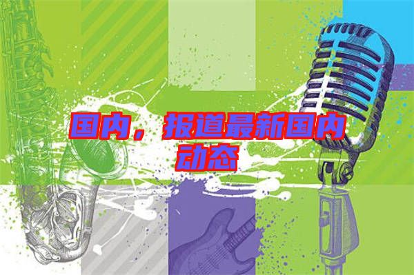 國(guó)內(nèi)，報(bào)道最新國(guó)內(nèi)動(dòng)態(tài)