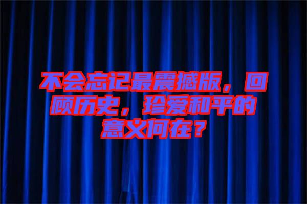 不會(huì)忘記最震撼版，回顧歷史，珍愛(ài)和平的意義何在？