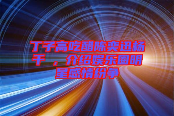丁子高吃醋陳奕迅楊千嬅，介紹娛樂圈明星感情紛爭(zhēng)