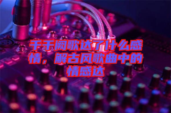 千千闕歌達(dá)了什么感情，解古風(fēng)歌曲中的情感達(dá)