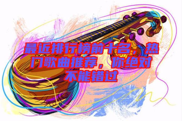 最近排行榜前十名，熱門歌曲推薦，你絕對不能錯過