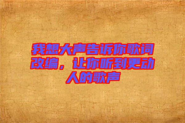 我想大聲告訴你歌詞改編，讓你聽到更動人的歌聲