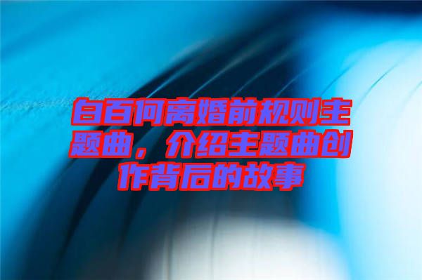 白百何離婚前規(guī)則主題曲，介紹主題曲創(chuàng)作背后的故事