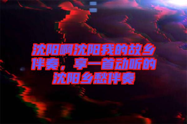 沈陽(yáng)啊沈陽(yáng)我的故鄉(xiāng)伴奏，享一首動(dòng)聽(tīng)的沈陽(yáng)鄉(xiāng)愁伴奏