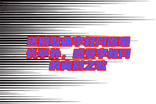 送別歌曲李叔同原唱長亭外，感受李叔同的離別之歌