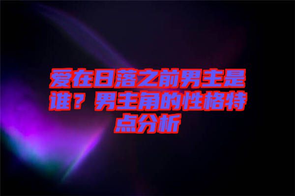 愛在日落之前男主是誰？男主角的性格特點分析