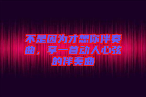 不是因?yàn)椴畔肽惆樽嗲?，享一首?dòng)人心弦的伴奏曲