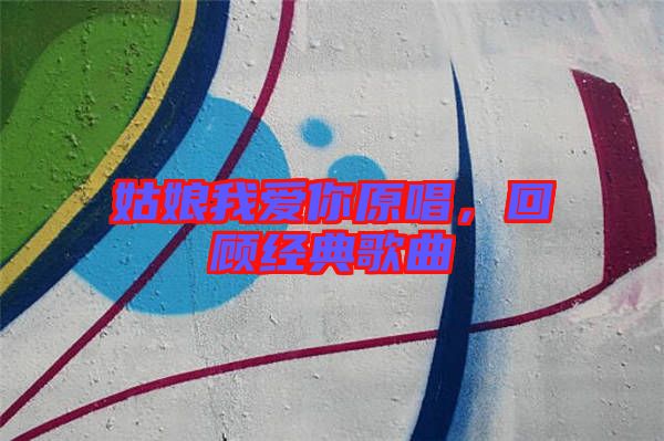 姑娘我愛你原唱，回顧經(jīng)典歌曲